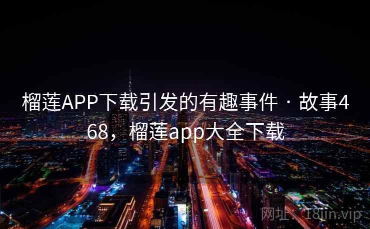 榴莲APP下载引发的有趣事件 · 故事468，榴莲app大全下载