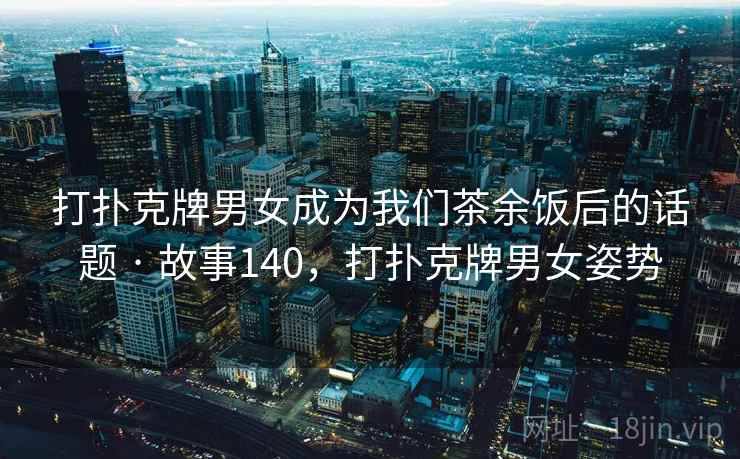 打扑克牌男女成为我们茶余饭后的话题 · 故事140，打扑克牌男女姿势