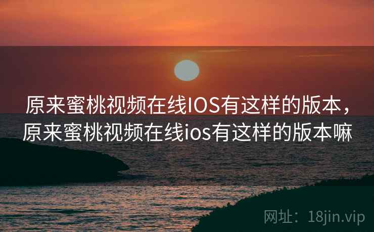 原来蜜桃视频在线IOS有这样的版本，原来蜜桃视频在线ios有这样的版本嘛