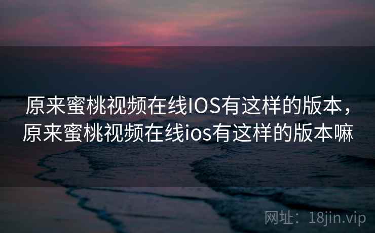 原来蜜桃视频在线IOS有这样的版本，原来蜜桃视频在线ios有这样的版本嘛