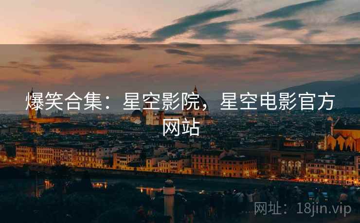 爆笑合集：星空影院，星空电影官方网站