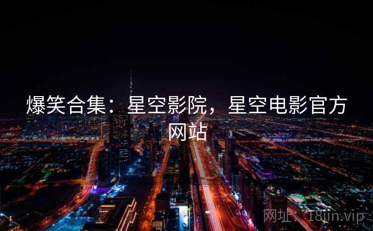 爆笑合集：星空影院，星空电影官方网站
