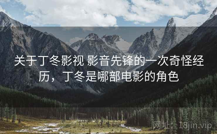 关于丁冬影视 影音先锋的一次奇怪经历，丁冬是哪部电影的角色