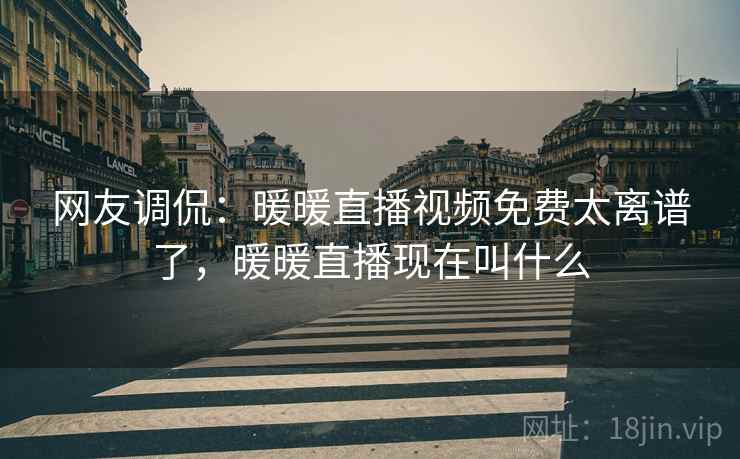 网友调侃：暖暖直播视频免费太离谱了，暖暖直播现在叫什么