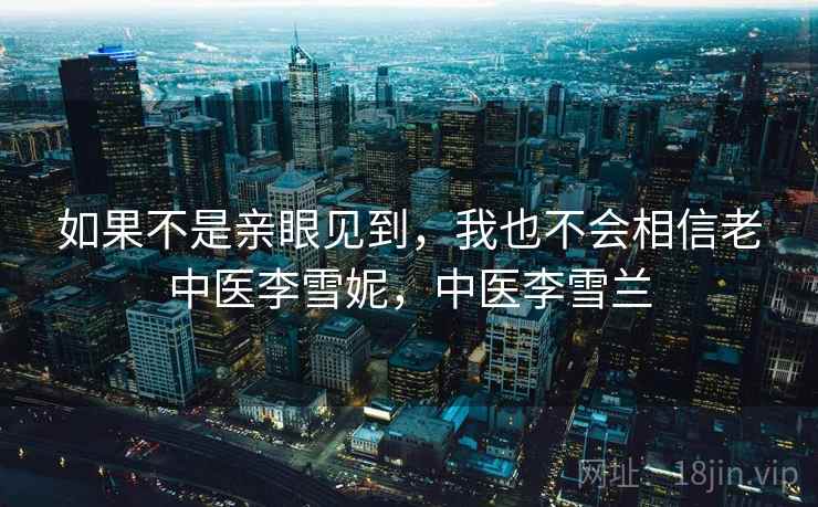 如果不是亲眼见到，我也不会相信老中医李雪妮，中医李雪兰