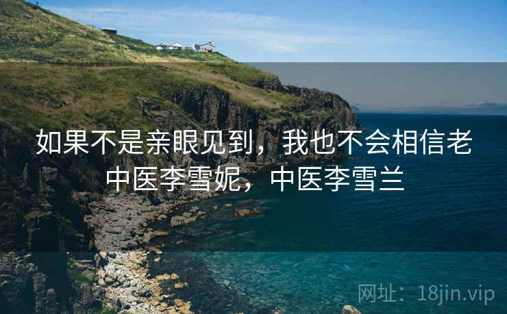 如果不是亲眼见到，我也不会相信老中医李雪妮，中医李雪兰
