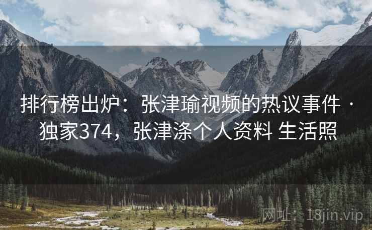 排行榜出炉：张津瑜视频的热议事件 · 独家374，张津涤个人资料 生活照