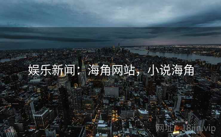 娱乐新闻：海角网站，小说海角