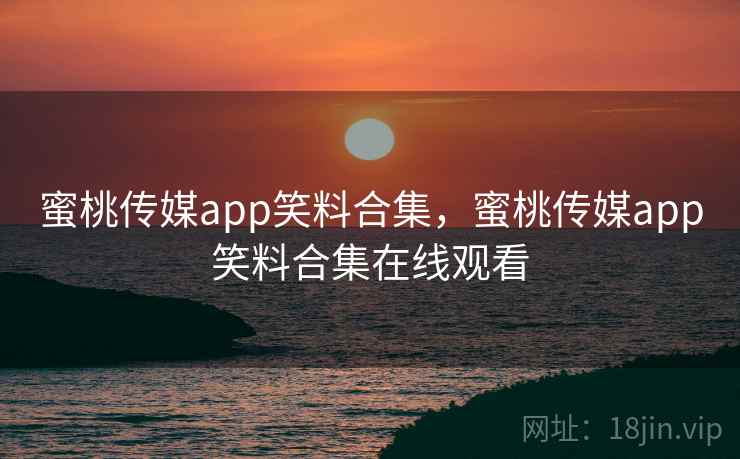 蜜桃传媒app笑料合集，蜜桃传媒app笑料合集在线观看