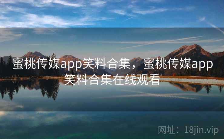 蜜桃传媒app笑料合集，蜜桃传媒app笑料合集在线观看