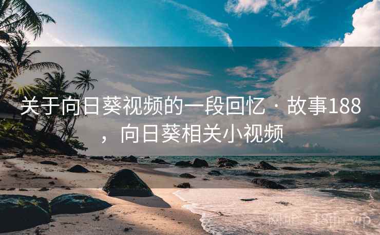 关于向日葵视频的一段回忆 · 故事188，向日葵相关小视频