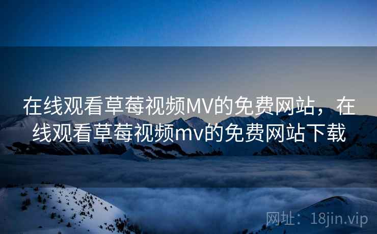 在线观看草莓视频MV的免费网站，在线观看草莓视频mv的免费网站下载