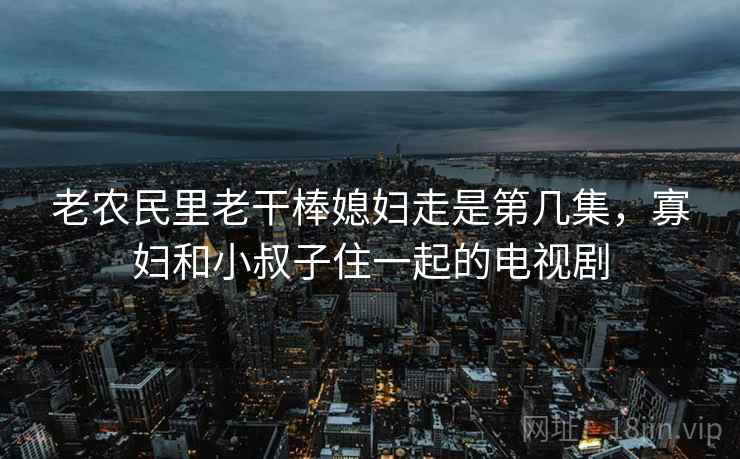 老农民里老干棒媳妇走是第几集，寡妇和小叔子住一起的电视剧