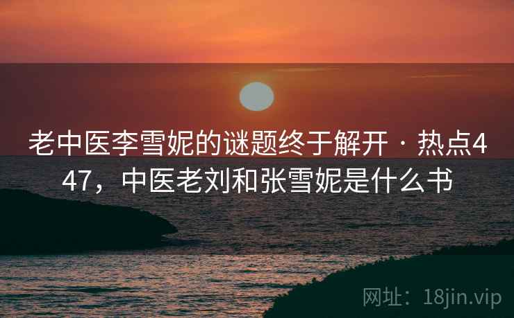 老中医李雪妮的谜题终于解开 · 热点447，中医老刘和张雪妮是什么书