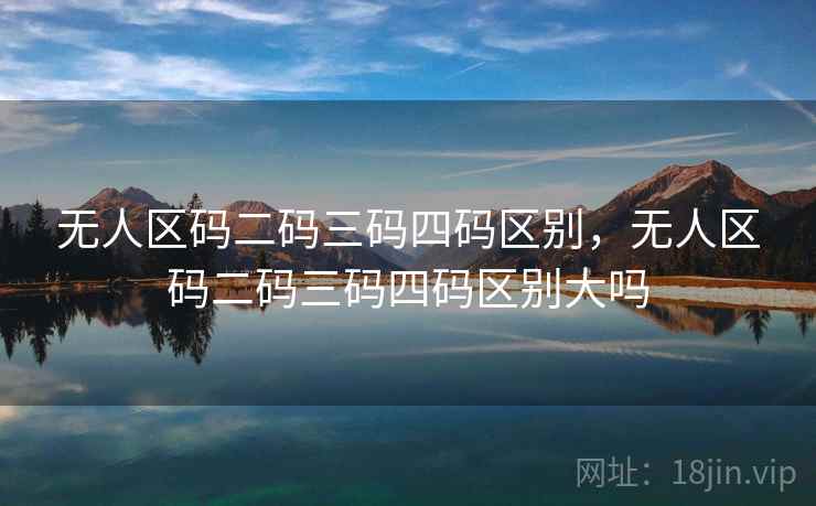 无人区码二码三码四码区别，无人区码二码三码四码区别大吗