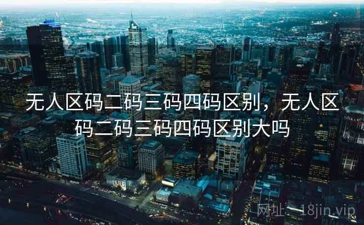 无人区码二码三码四码区别，无人区码二码三码四码区别大吗