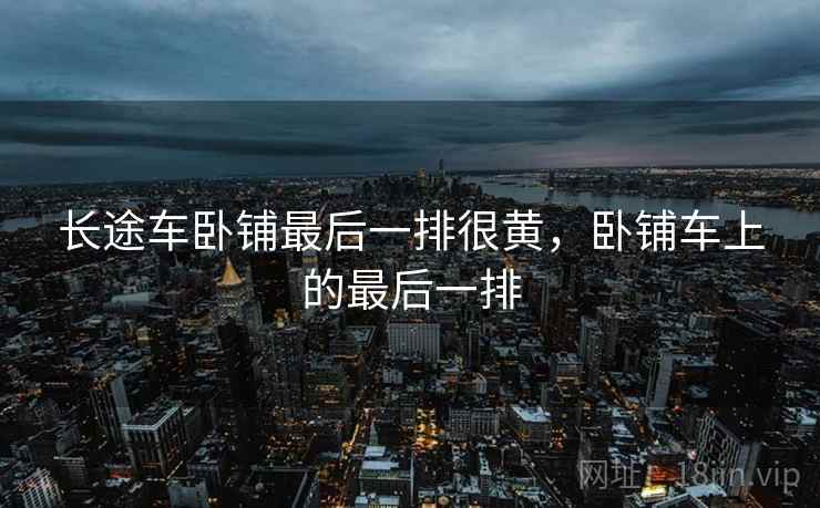 长途车卧铺最后一排很黄，卧铺车上的最后一排