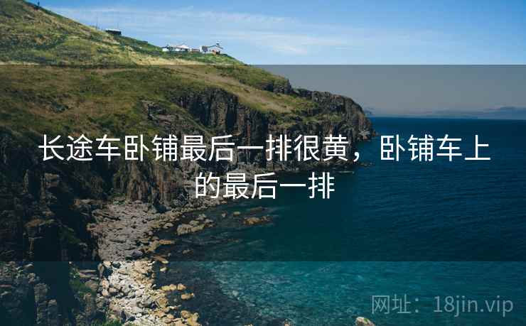长途车卧铺最后一排很黄，卧铺车上的最后一排
