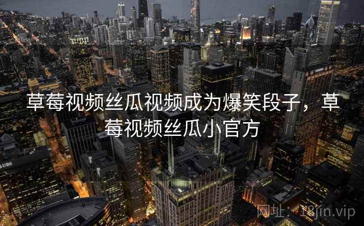 草莓视频丝瓜视频成为爆笑段子，草莓视频丝瓜小官方