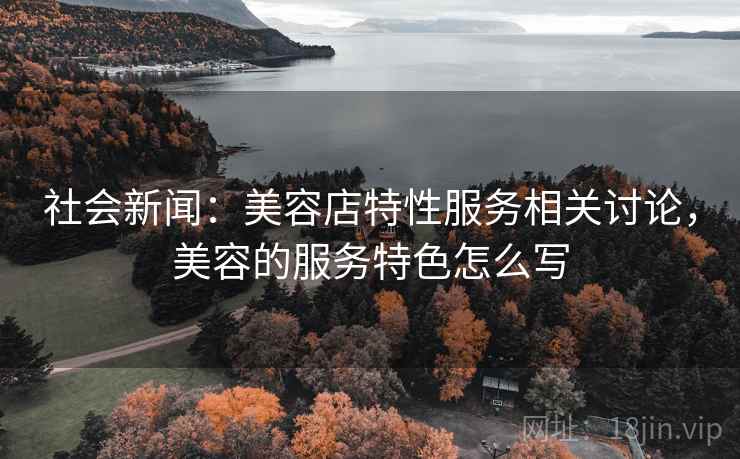 社会新闻：美容店特性服务相关讨论，美容的服务特色怎么写