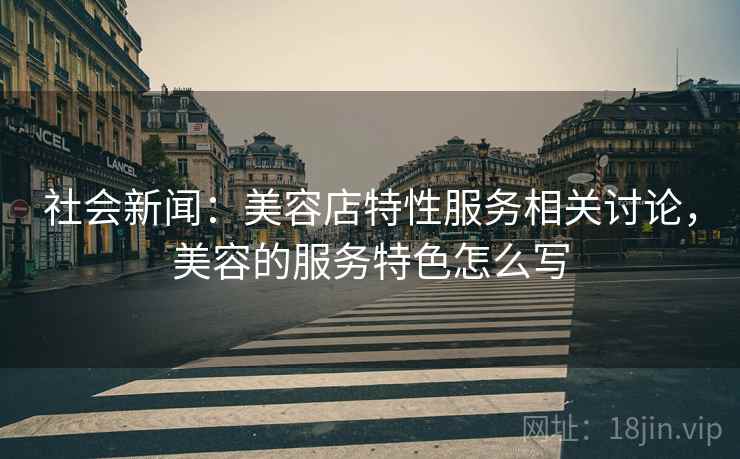 社会新闻：美容店特性服务相关讨论，美容的服务特色怎么写