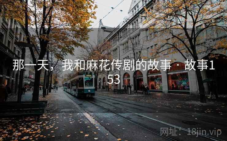 那一天，我和麻花传剧的故事 · 故事153