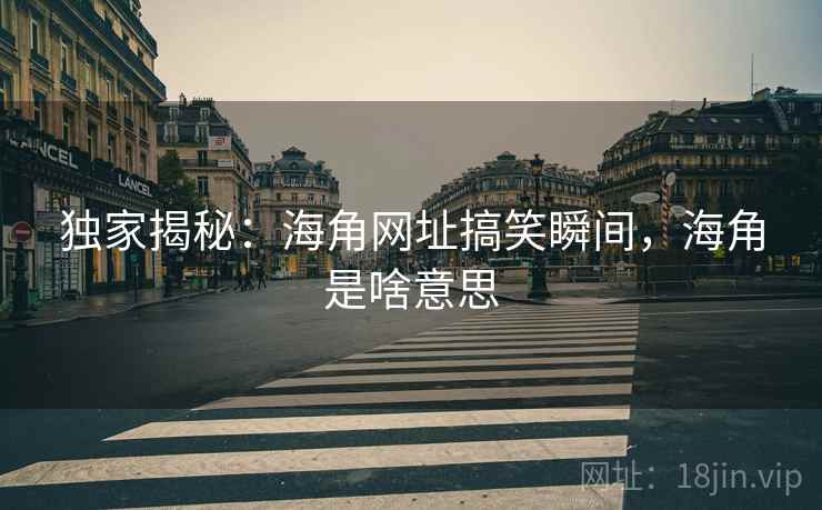 独家揭秘：海角网址搞笑瞬间，海角是啥意思