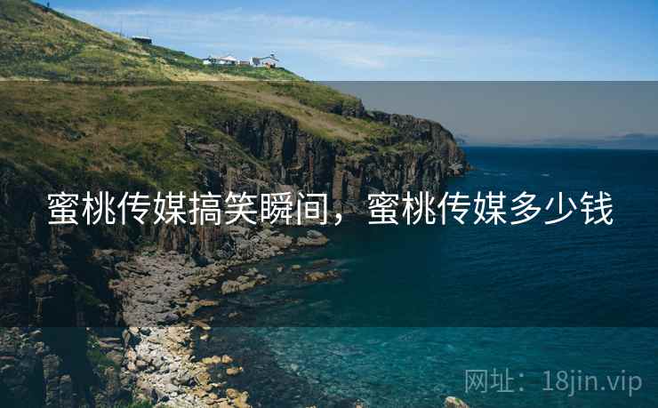 蜜桃传媒搞笑瞬间，蜜桃传媒多少钱