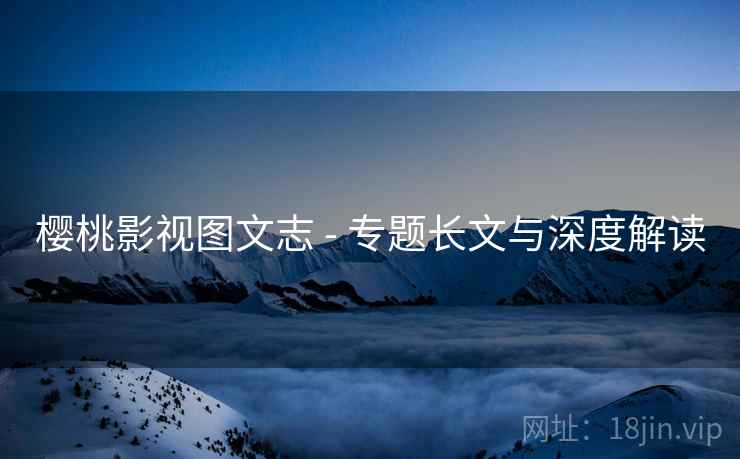 樱桃影视图文志 - 专题长文与深度解读