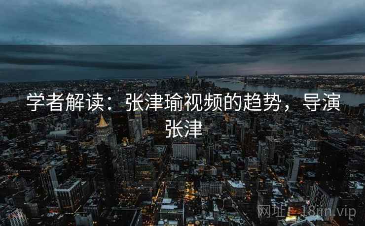 学者解读：张津瑜视频的趋势，导演张津