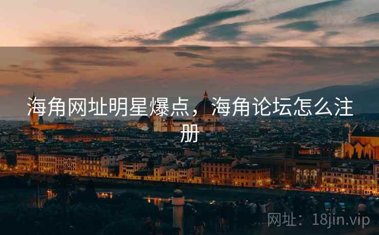 海角网址明星爆点，海角论坛怎么注册