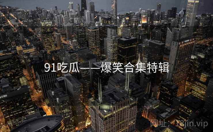 91吃瓜——爆笑合集特辑