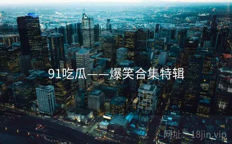 91吃瓜——爆笑合集特辑