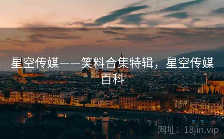 星空传媒——笑料合集特辑，星空传媒百科