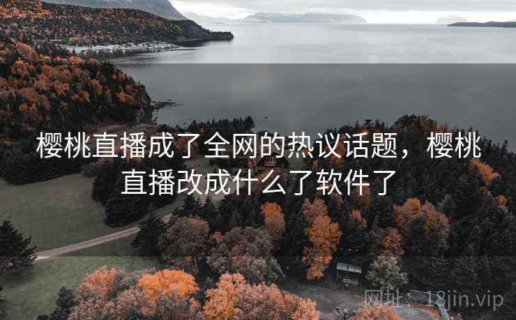 樱桃直播成了全网的热议话题，樱桃直播改成什么了软件了