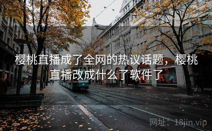 樱桃直播成了全网的热议话题，樱桃直播改成什么了软件了