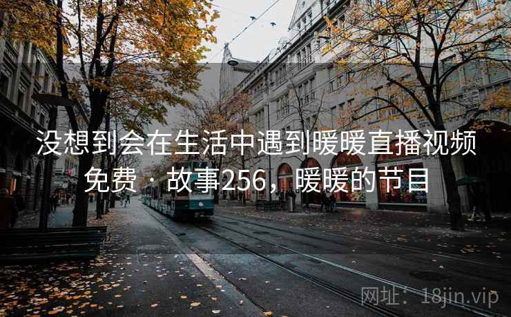 没想到会在生活中遇到暖暖直播视频免费 · 故事256，暖暖的节目