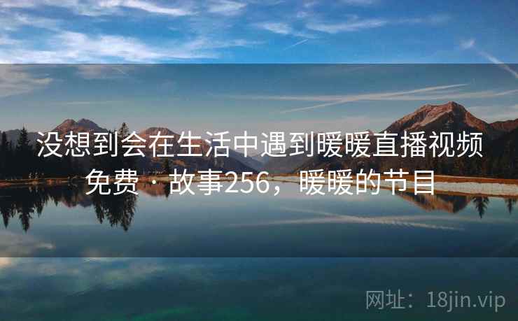 没想到会在生活中遇到暖暖直播视频免费 · 故事256,暖暖的节目 没想到会在生活中遇到暖暖直播视频免费 · 故事256,暖暖的节目