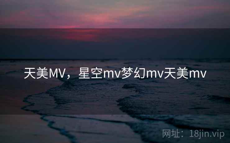 天美MV，星空mv梦幻mv天美mv