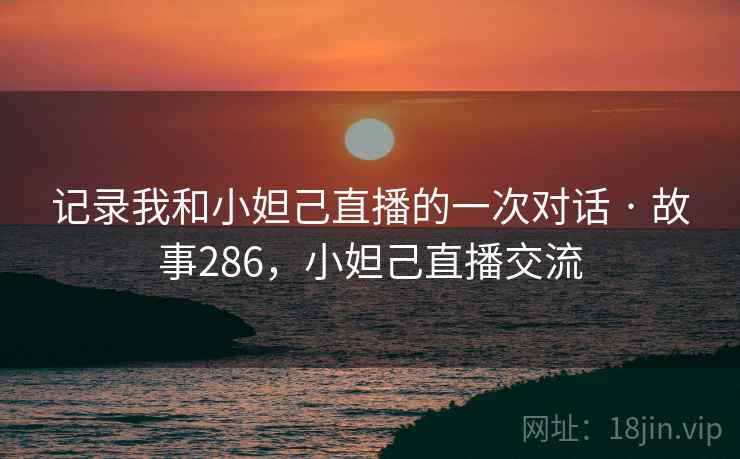 记录我和小妲己直播的一次对话 · 故事286，小妲己直播交流