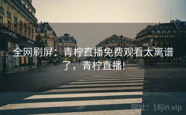 全网刷屏：青柠直播免费观看太离谱了，青柠直播!