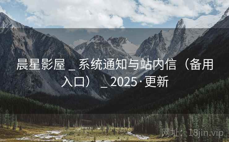 晨星影屋 _ 系统通知与站内信(备用入口) _ 2025·更新 晨星影屋 _ 系统通知与站内信(备用入口) _ 2025·更新