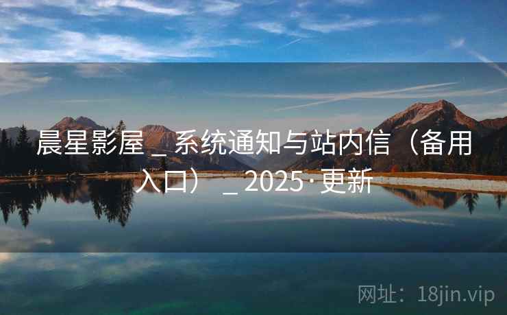 晨星影屋 _ 系统通知与站内信（备用入口） _ 2025·更新