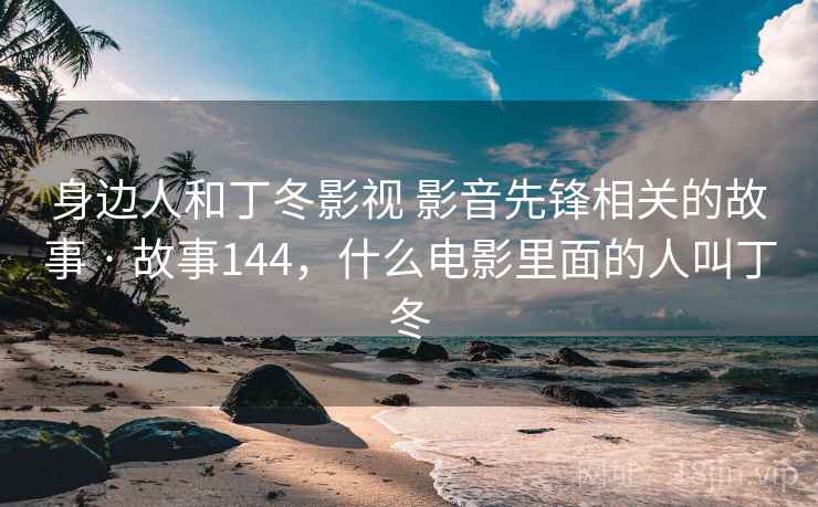 身边人和丁冬影视 影音先锋相关的故事 · 故事144,什么电影里面的人叫丁冬 身边人和丁冬影视 影音先锋相关的故事 · 故事144,什么电影里面的人叫丁冬