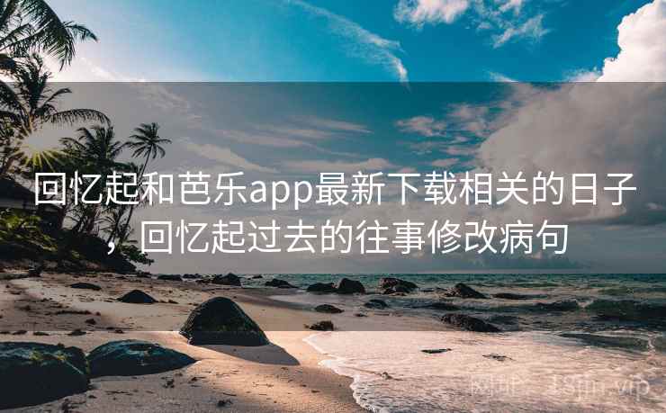回忆起和芭乐app最新下载相关的日子,回忆起过去的往事修改病句 回忆起和芭乐app最新下载相关的日子,回忆起过去的往事修改病句