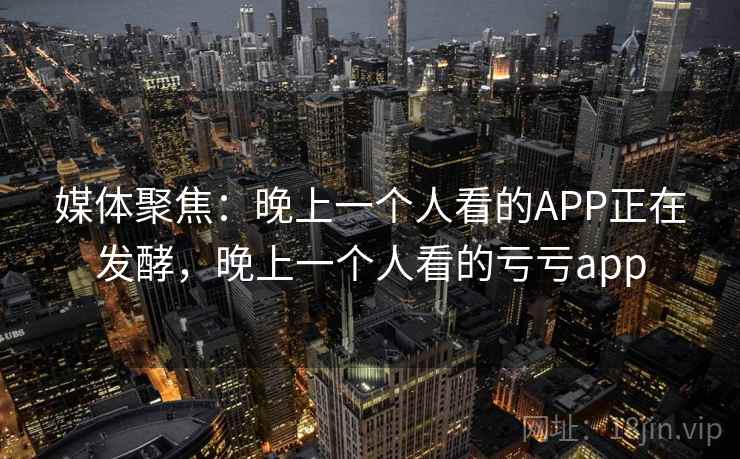媒体聚焦：晚上一个人看的APP正在发酵，晚上一个人看的亏亏app