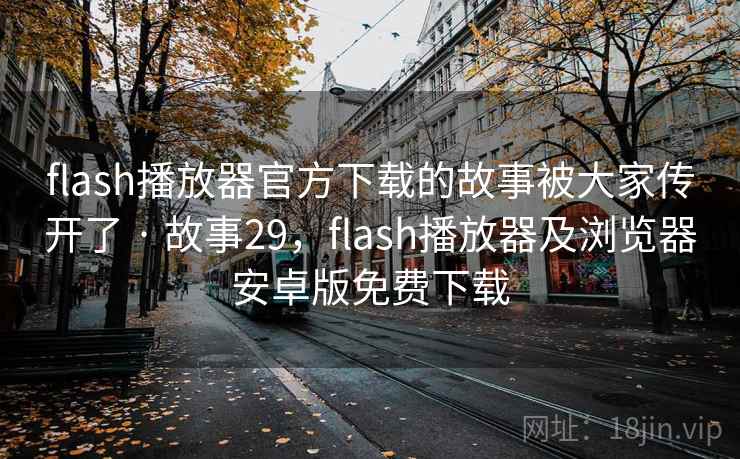flash播放器官方下载的故事被大家传开了 · 故事29,flash播放器及浏览器安卓版免费下载 flash播放器官方下载的故事被大家传开了 · 故事29,flash播放器及浏览器安卓版免费下载