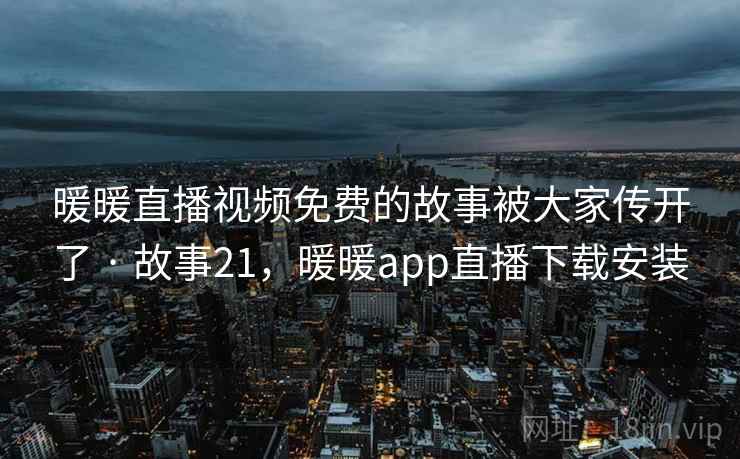 暖暖直播视频免费的故事被大家传开了 · 故事21,暖暖app直播下载安装 暖暖直播视频免费的故事被大家传开了 · 故事21,暖暖app直播下载安装