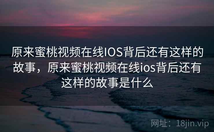 原来蜜桃视频在线IOS背后还有这样的故事，原来蜜桃视频在线ios背后还有这样的故事是什么