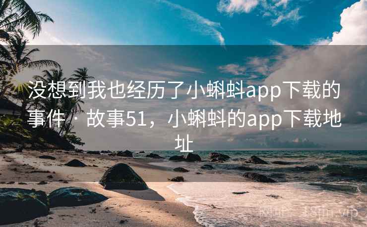 没想到我也经历了小蝌蚪app下载的事件 · 故事51，小蝌蚪的app下载地址